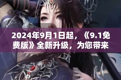 2024年9月1日起，《9.1免费版》全新升级，为您带来更多惊喜与便利