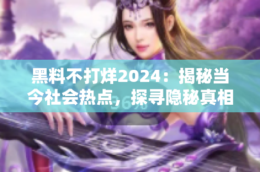 黑料不打烊2024：揭秘当今社会热点，探寻隐秘真相