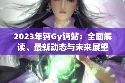 2023年钙Gy钙站：全面解读、最新动态与未来展望