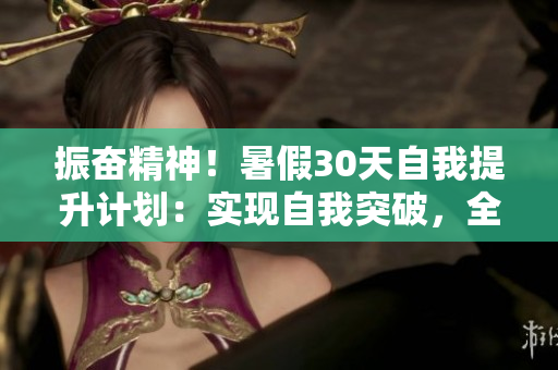 振奋精神！暑假30天自我提升计划：实现自我突破，全面发展！