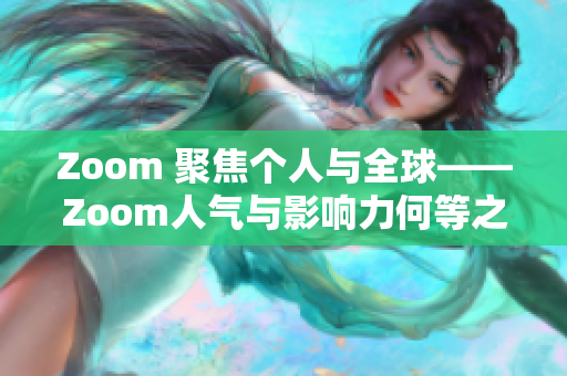 Zoom 聚焦个人与全球——Zoom人气与影响力何等之大? Zoom 聚焦个人与全球——Zoom人气与影响力何等之大?