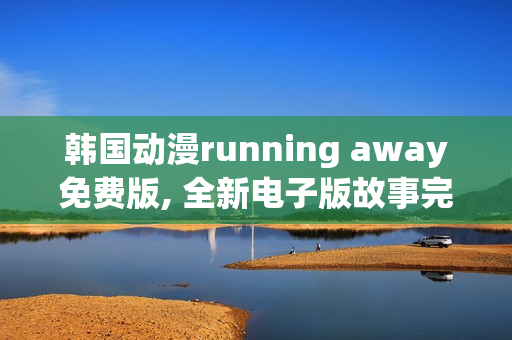 详细阅读:韩国动漫running away免费版, 全新电子版故事完整揭晓 韩国动漫running away免费版, 全新电子版故事完整揭晓