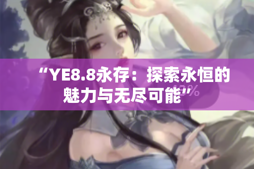 “YE8.8永存：探索永恒的魅力与无尽可能”
