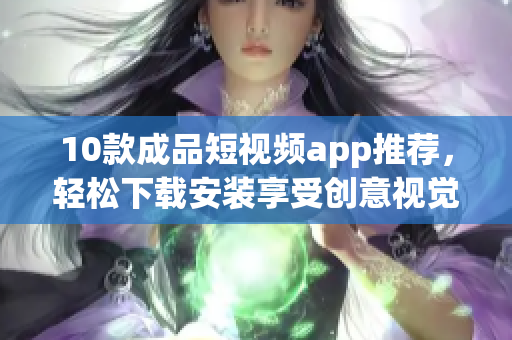 10款成品短视频app推荐，轻松下载安装享受创意视觉盛宴