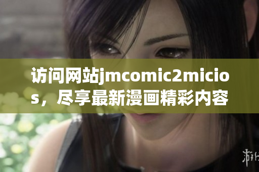 详细阅读:访问网站jmcomic2micios,尽享最新漫画精彩内容 访问网站jmcomic2micios,尽享最新漫画精彩内容