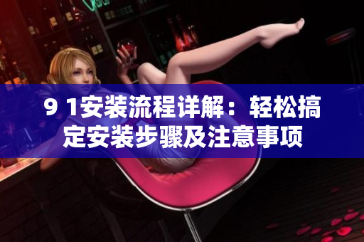 9 1安装流程详解:轻松搞定安装步骤及注意事项 9 1安装流程详解:轻松搞定安装步骤及注意事项