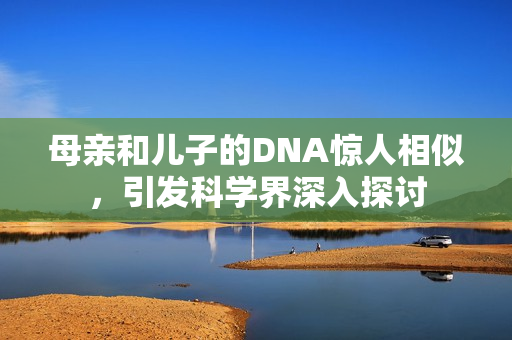 母亲和儿子的DNA惊人相似，引发科学界深入探讨