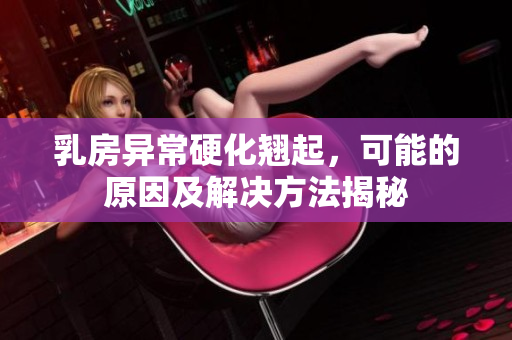 乳房异常硬化翘起，可能的原因及解决方法揭秘