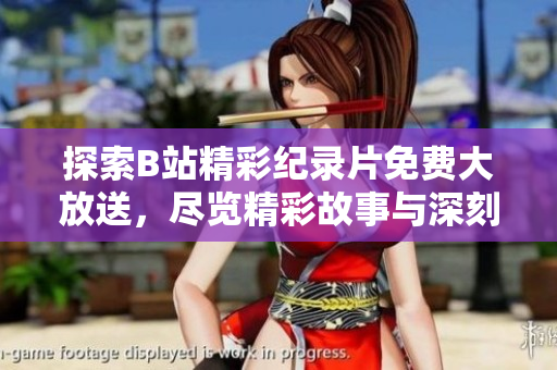探索B站精彩纪录片免费大放送，尽览精彩故事与深刻见解