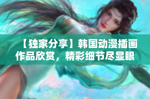 【独家分享】韩国动漫插画作品欣赏，精彩细节尽显眼前
