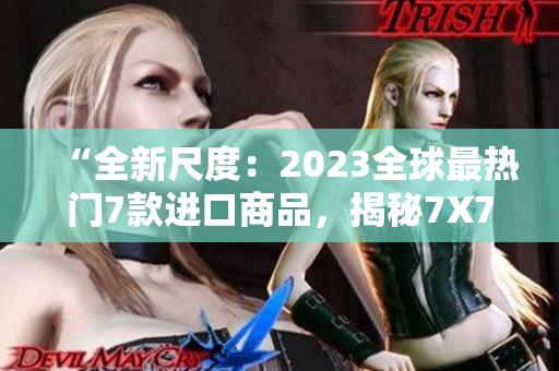 “全新尺度：2023全球最热门7款进口商品，揭秘7X7X7X任意槽”