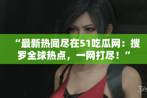 “最新热闻尽在51吃瓜网：搜罗全球热点，一网打尽！”