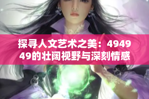 探寻人文艺术之美：494949的壮阔视野与深刻情感