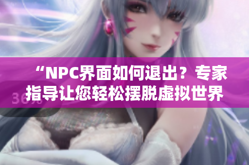 “NPC界面如何退出？专家指导让您轻松摆脱虚拟世界！”