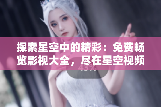 探索星空中的精彩：免费畅览影视大全，尽在星空视频！