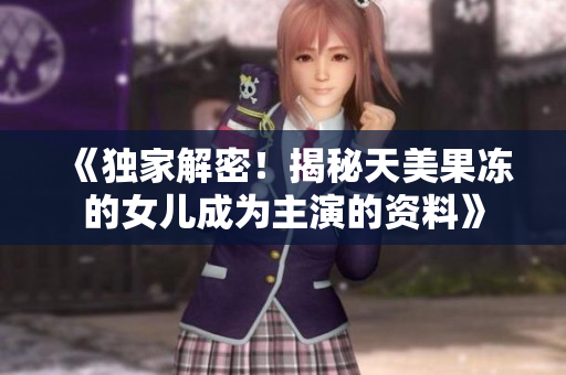 《独家解密！揭秘天美果冻的女儿成为主演的资料》