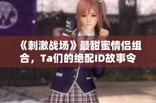 《刺激战场》最甜蜜情侣组合,Ta们的绝配ID故事令人动容! 《刺激战场》最甜蜜情侣组合,Ta们的绝配ID故事令人动容!