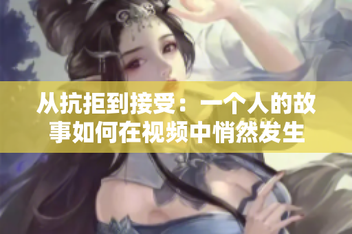 从抗拒到接受：一个人的故事如何在视频中悄然发生