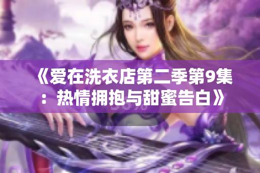 《爱在洗衣店第二季第9集：热情拥抱与甜蜜告白》