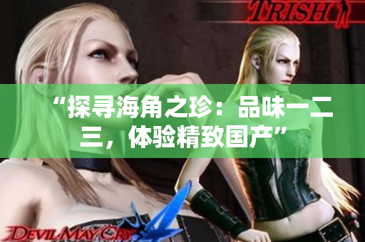 “探寻海角之珍：品味一二三，体验精致国产”