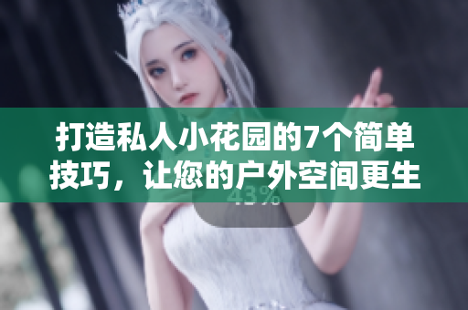 打造私人小花园的7个简单技巧，让您的户外空间更生机勃勃