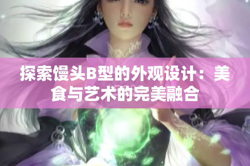 探索馒头B型的外观设计：美食与艺术的完美融合