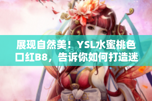 展现自然美!YSL水蜜桃色口红B8,告诉你如何打造迷人妆容 展现自然美!YSL水蜜桃色口红B8,告诉你如何打造迷人妆容