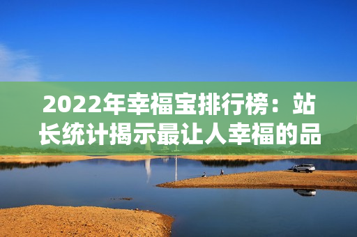 2022年幸福宝排行榜:站长统计揭示最让人幸福的品牌排名 2022年幸福宝排行榜:站长统计揭示最让人幸福的品牌排名