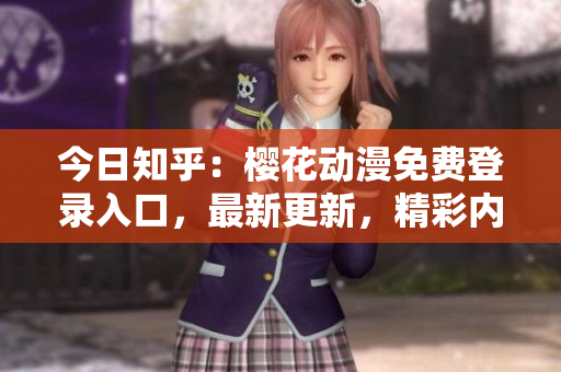 今日知乎:樱花动漫免费登录入口,最新更新,精彩内容等你来探索 今日知乎:樱花动漫免费登录入口,最新更新,精彩内容等你来探索