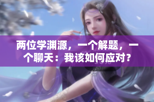 两位学渊源，一个解题，一个聊天：我该如何应对？