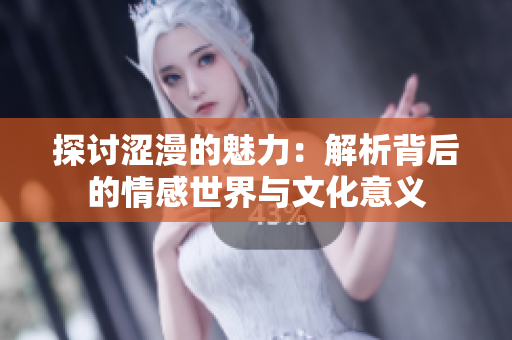 探讨涩漫的魅力：解析背后的情感世界与文化意义