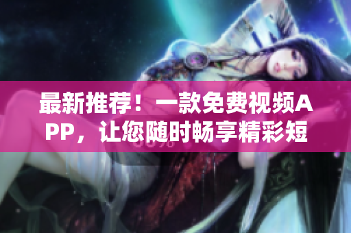 最新推荐！一款免费视频APP，让您随时畅享精彩短视频