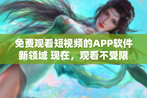 免费观看短视频的APP软件新领域 现在，观看不受限制