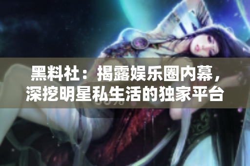 黑料社：揭露娱乐圈内幕，深挖明星私生活的独家平台