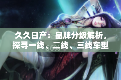 详细阅读:久久日产:品牌分级解析,探寻一线、二线、三线车型的特点 久久日产:品牌分级解析,探寻一线、二线、三线车型的特点