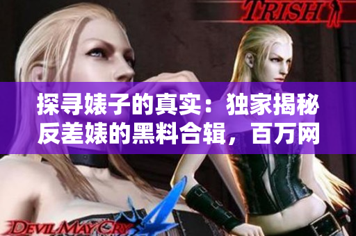 探寻婊子的真实：独家揭秘反差婊的黑料合辑，百万网友共赏的深度调查报道