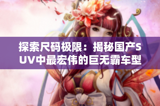 探索尺码极限：揭秘国产SUV中最宏伟的巨无霸车型，豪华空间魅力惊艳！