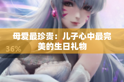 母爱最珍贵：儿子心中最完美的生日礼物