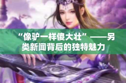 “像驴一样傻大壮”——另类新闻背后的独特魅力