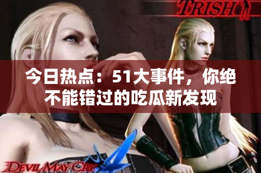 今日热点：51大事件，你绝不能错过的吃瓜新发现