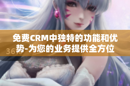 详细阅读:免费CRM中独特的功能和优势-为您的业务提供全方位支持 免费CRM中独特的功能和优势-为您的业务提供全方位支持