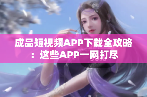 成品短视频APP下载全攻略：这些APP一网打尽