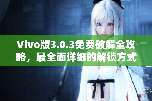 Vivo版3.0.3免费破解全攻略,最全面详细的解锁方式 Vivo版3.0.3免费破解全攻略,最全面详细的解锁方式