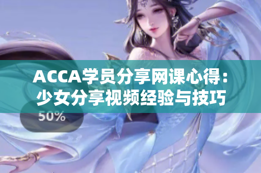 ACCA学员分享网课心得：少女分享视频经验与技巧