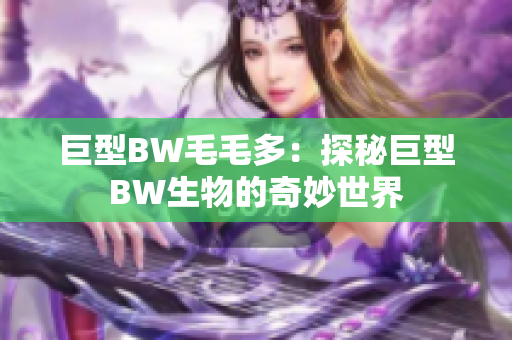 详细阅读:巨型BW毛毛多:探秘巨型BW生物的奇妙世界 巨型BW毛毛多:探秘巨型BW生物的奇妙世界