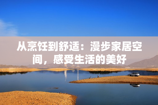 从烹饪到舒适：漫步家居空间，感受生活的美好
