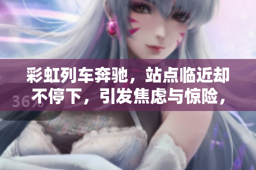 彩虹列车奔驰，站点临近却不停下，引发焦虑与惊险，乘客心跳加速。