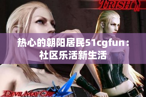 热心的朝阳居民51cgfun：社区乐活新生活