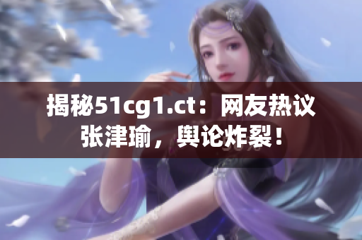 揭秘51cg1.ct：网友热议张津瑜，舆论炸裂！