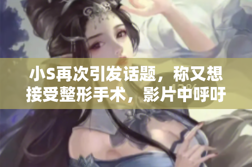 小S再次引发话题，称又想接受整形手术，影片中呼吁更大声传达观点